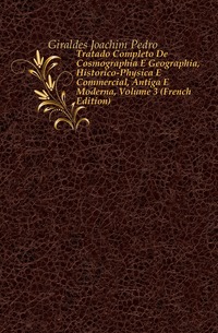 Tratado Completo De Cosmographia E Geographia, Historico-Physica E Commercial, Antiga E Moderna, Volume 3 (French Edition)