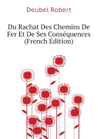 Deubel Robert - «Du Rachat Des Chemins De Fer Et De Ses Consequences (French Edition)»