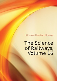 Kirkman Marshall Monroe - «The Science of Railways, Volume 16»
