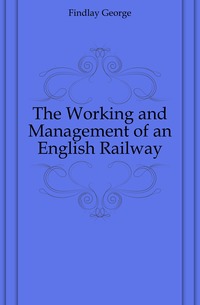 Findlay George - «The Working and Management of an English Railway»