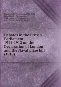 Debates in the British Parliament 1911-1912 on the Declaration of London and the Naval prize bill