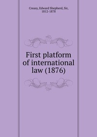 Creasy, Edward Shepherd, Sir, 1812-1878 - «First platform of international law (1876)»