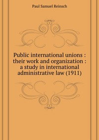 P. S. l Reinsch - «Public international unions: their work and organization: a study in international administrative law»