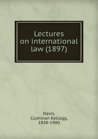 Davis, Cushman Kellogg, 1838-1900 - «Lectures on international law (1897)»