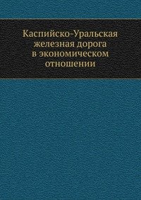 Коллектив авторов - «Каспийско-Уральская железная дорога в экономическом отношении»