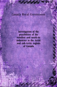 Investigation of the possibilities of the reindeer and musk-ox industries in the Arctic and sub-Arctic regions of Canada