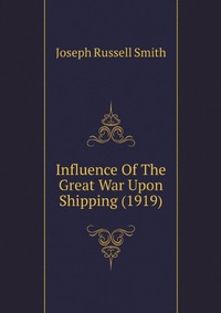 Joseph Russell Smith - «Influence Of The Great War Upon Shipping (1919)»