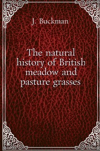 James Buckman - «The natural history of British meadow and pasture grasses»