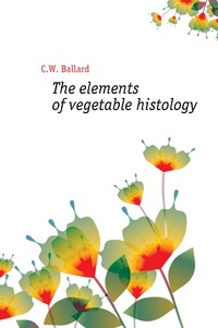 The elements of vegetable histology