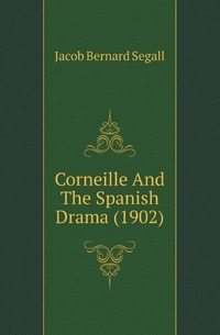 Jacob Bernard Segall - «Corneille And The Spanish Drama (1902)»