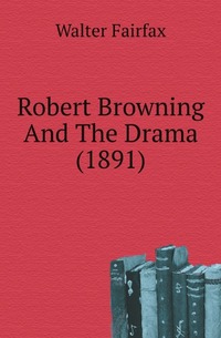 Walter Fairfax - «Robert Browning And The Drama (1891)»