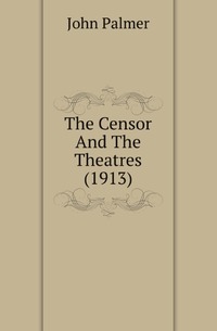 John Palmer - «The Censor And The Theatres (1913)»