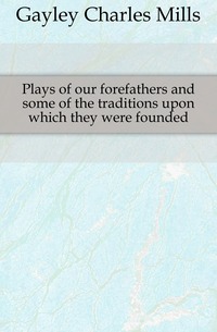 Gayley Charles Mills - «Plays of our forefathers and some of the traditions upon which they were founded»