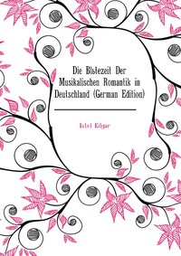 Die Blutezeit Der Musikalischen Romantik in Deutschland (German Edition)