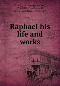 Crowe, J. A. (Joseph Archer), 1825-1896 - «Raphael his life and works»
