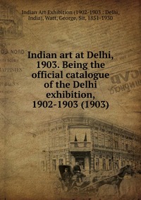 Indian Art Exhibition - «Indian art at Delhi, 1903. Being the official catalogue of the Delhi exhibition, 1902-1903»