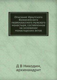 Описание Иркутского Вознесенского первоклассного мужского монастыря, составленное на основании монастырских актов