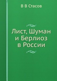 В В Стасов - «Лист, Шуман и Берлиоз в России»