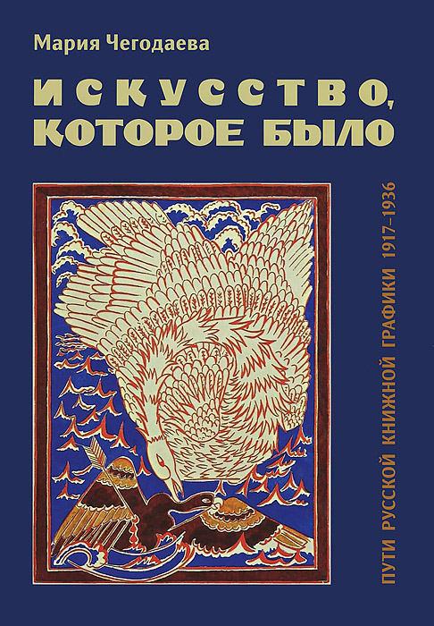 Мария Чегодаева - «Искусство, которое было. Пути русской книжной графики 1917-1936»