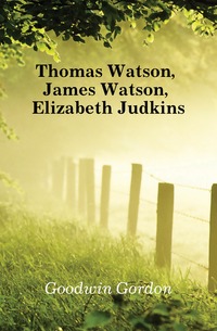 Goodwin Gordon - «Thomas Watson, James Watson, Elizabeth Judkins»