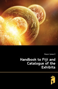 E. Mason James - «Handbook to Fiji and Catalogue of the Exhibits»