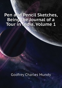 Godfrey Charles Mundy - «Pen and Pencil Sketches, Being the Journal of a Tour in India, Volume 1»