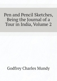 Godfrey Charles Mundy - «Pen and Pencil Sketches, Being the Journal of a Tour in India, Volume 2»