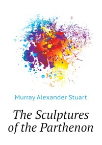 Murray Alexander Stuart - «The Sculptures of the Parthenon»