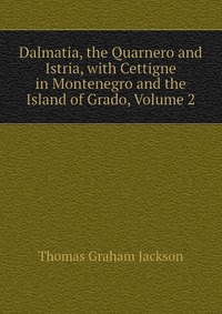 Jackson Thomas Graham - «Dalmatia, the Quarnero and Istria, with Cettigne in Montenegro and the Island of Grado, Volume 2»