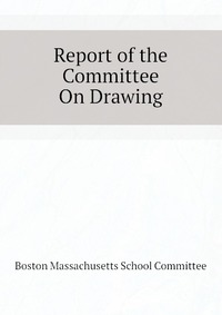 Boston Massachusetts School Committee - «Report of the Committee On Drawing»