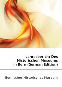 Bernisches Historisches Museum - «Jahresbericht Des Historischen Museums in Bern (German Edition)»
