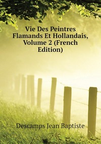 Descamps Jean Baptiste - «Vie Des Peintres Flamands Et Hollandais, Volume 2 (French Edition)»