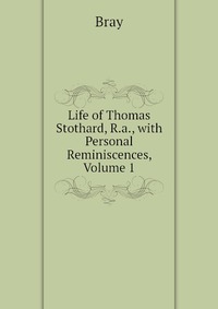 Bray - «Life of Thomas Stothard, R.a., with Personal Reminiscences, Volume 1»