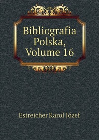 Estreicher Karol Jozef - «Bibliografia Polska, Volume 16»