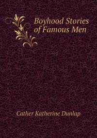 Cather Katherine Dunlap - «Boyhood Stories of Famous Men»