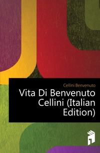 Cellini Benvenuto - «Vita Di Benvenuto Cellini (Italian Edition)»