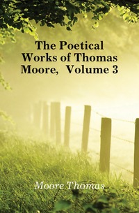 Moore Thomas - «The Poetical Works of Thomas Moore, Volume 3»