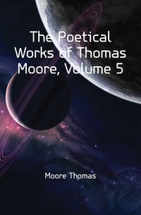 Moore Thomas - «The Poetical Works of Thomas Moore, Volume 5»
