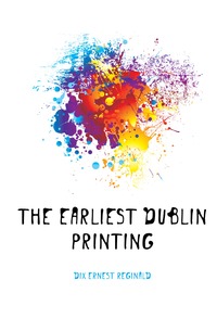 Dix Ernest Reginald - «The Earliest Dublin Printing»