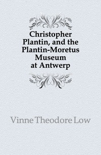 Vinne Theodore Low - «Christopher Plantin, and the Plantin-Moretus Museum at Antwerp»