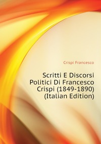 Crispi Francesco - «Scritti E Discorsi Politici Di Francesco Crispi (1849-1890) (Italian Edition)»