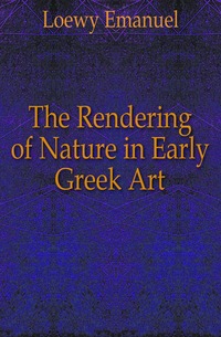 Loewy Emanuel - «The Rendering of Nature in Early Greek Art»