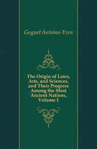 Goguet Antoine-Yves - «The Origin of Laws, Arts, and Sciences, and Their Progress Among the Most Ancient Nations, Volume 1»