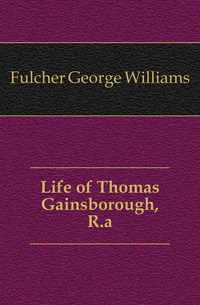 Fulcher George Williams - «Life of Thomas Gainsborough, R.a»