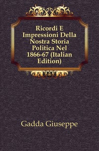 Gadda Giuseppe - «Ricordi E Impressioni Della Nostra Storia Politica Nel 1866-67 (Italian Edition)»