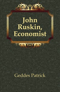 Geddes Patrick - «John Ruskin, Economist»