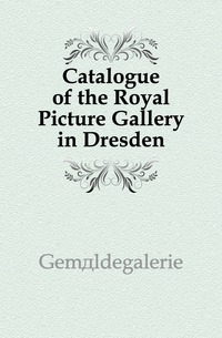 Gemaldegalerie - «Catalogue of the Royal Picture Gallery in Dresden»