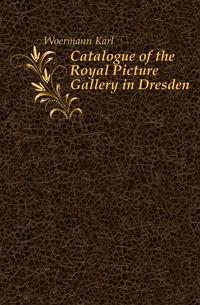 Woermann Karl - «Catalogue of the Royal Picture Gallery in Dresden»