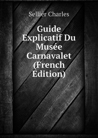 Sellier Charles - «Guide Explicatif Du Musee Carnavalet (French Edition)»