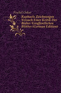 Fischel Oskar - «Raphaels Zeichnungen Versuch Einer Kritik Der Bisher Veroffentlichen Blatter (German Edition)»